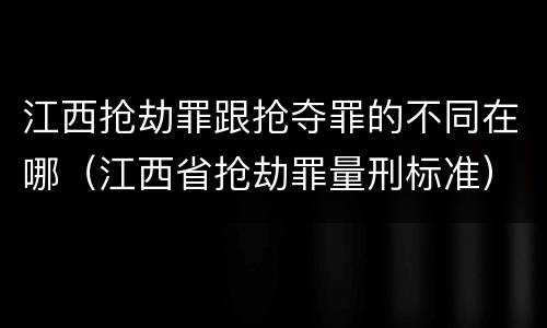 江西抢劫罪跟抢夺罪的不同在哪（江西省抢劫罪量刑标准）