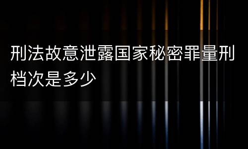 刑法故意泄露国家秘密罪量刑档次是多少