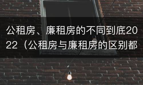 公租房、廉租房的不同到底2022（公租房与廉租房的区别都在此,别再搞错了!）