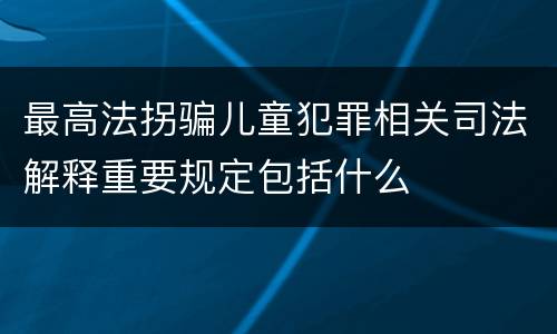 最高法拐骗儿童犯罪相关司法解释重要规定包括什么