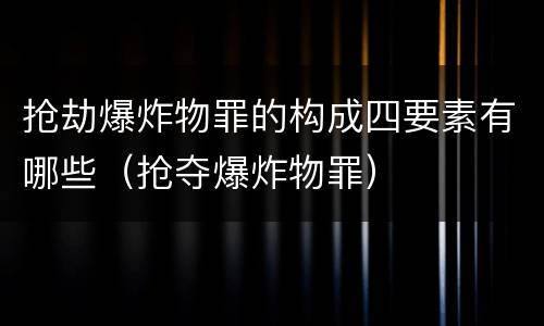 抢劫爆炸物罪的构成四要素有哪些（抢夺爆炸物罪）