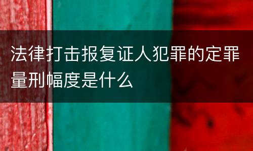 法律打击报复证人犯罪的定罪量刑幅度是什么
