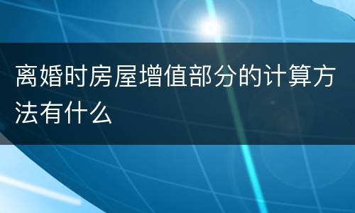 离婚时房屋增值部分的计算方法有什么