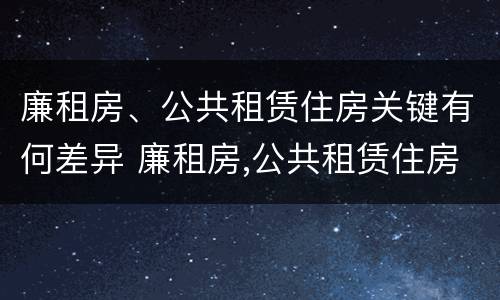 廉租房、公共租赁住房关键有何差异 廉租房,公共租赁住房关键有何差异呢