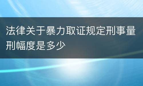 法律关于暴力取证规定刑事量刑幅度是多少