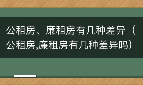 公租房、廉租房有几种差异（公租房,廉租房有几种差异吗）