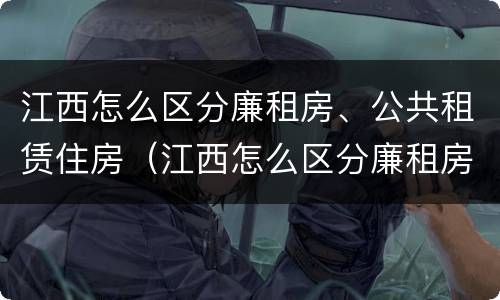 江西怎么区分廉租房、公共租赁住房（江西怎么区分廉租房,公共租赁住房呢）