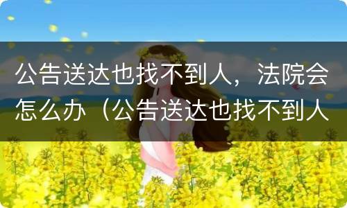 公告送达也找不到人，法院会怎么办（公告送达也找不到人法院会怎么办）