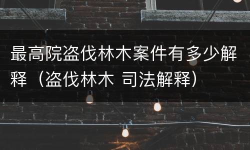 最高院盗伐林木案件有多少解释（盗伐林木 司法解释）