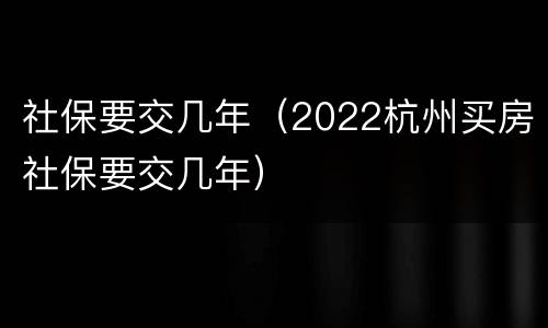 社保要交几年（2022杭州买房社保要交几年）