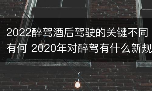 2022醉驾酒后驾驶的关键不同有何 2020年对醉驾有什么新规定?
