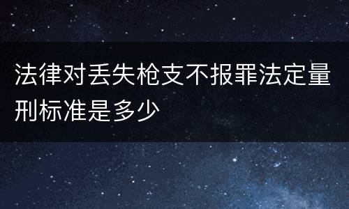 法律对丢失枪支不报罪法定量刑标准是多少
