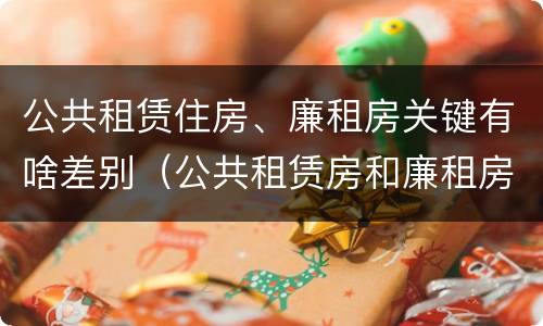 公共租赁住房、廉租房关键有啥差别（公共租赁房和廉租房有什么区别）