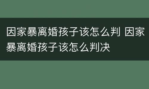 因家暴离婚孩子该怎么判 因家暴离婚孩子该怎么判决