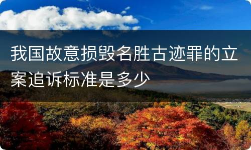我国故意损毁名胜古迹罪的立案追诉标准是多少