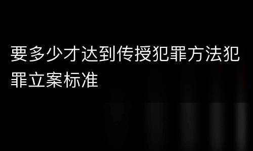 要多少才达到传授犯罪方法犯罪立案标准