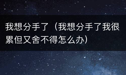 我想分手了（我想分手了我很累但又舍不得怎么办）