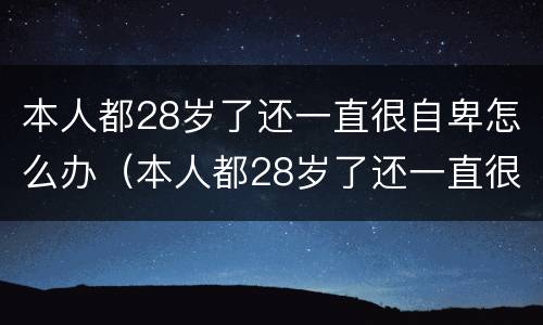 本人都28岁了还一直很自卑怎么办（本人都28岁了还一直很自卑怎么办呢）