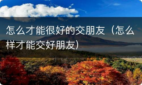 怎么才能很好的交朋友（怎么样才能交好朋友）