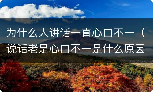 为什么人讲话一直心口不一（说话老是心口不一是什么原因）