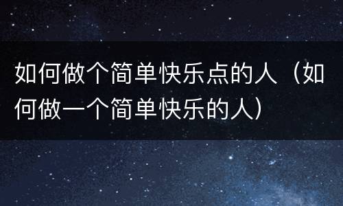 如何做个简单快乐点的人（如何做一个简单快乐的人）