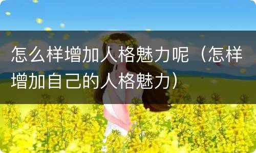 怎么样增加人格魅力呢（怎样增加自己的人格魅力）