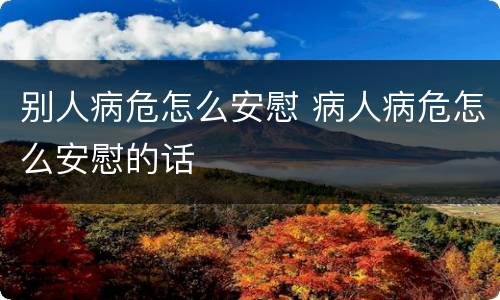 别人病危怎么安慰 病人病危怎么安慰的话