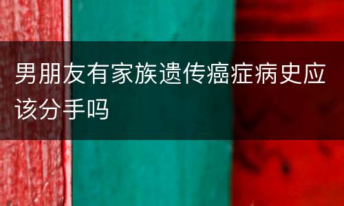 男朋友有家族遗传癌症病史应该分手吗
