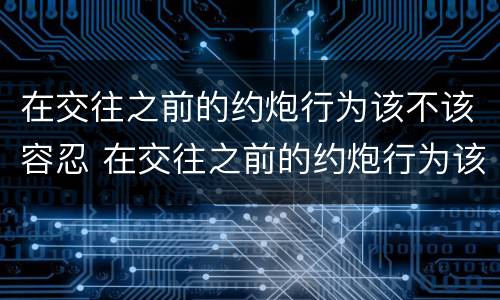 在交往之前的约炮行为该不该容忍 在交往之前的约炮行为该不该容忍下去