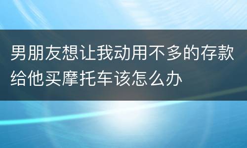 男朋友想让我动用不多的存款给他买摩托车该怎么办