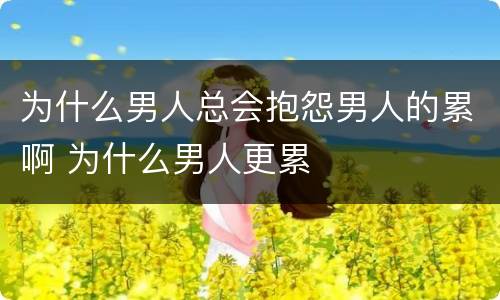 为什么男人总会抱怨男人的累啊 为什么男人更累