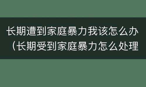长期遭到家庭暴力我该怎么办（长期受到家庭暴力怎么处理）