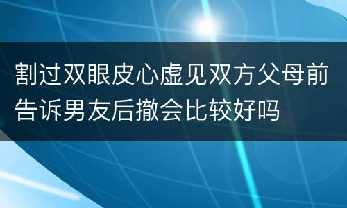 割过双眼皮心虚见双方父母前告诉男友后撤会比较好吗