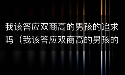 我该答应双商高的男孩的追求吗（我该答应双商高的男孩的追求吗）