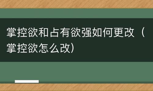 掌控欲和占有欲强如何更改（掌控欲怎么改）