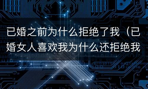 已婚之前为什么拒绝了我（已婚女人喜欢我为什么还拒绝我）