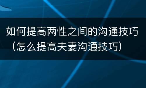 如何提高两性之间的沟通技巧（怎么提高夫妻沟通技巧）