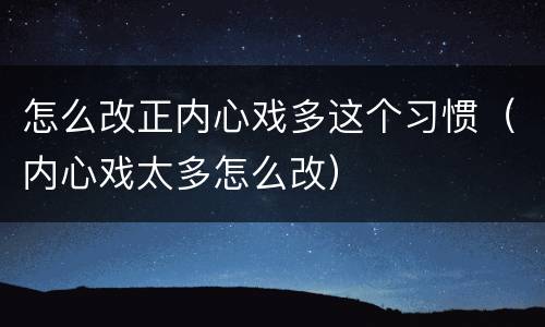 怎么改正内心戏多这个习惯（内心戏太多怎么改）