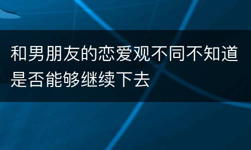 和男朋友的恋爱观不同不知道是否能够继续下去