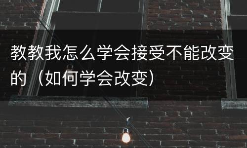 教教我怎么学会接受不能改变的（如何学会改变）