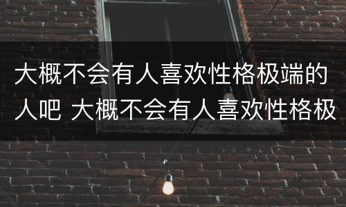 大概不会有人喜欢性格极端的人吧 大概不会有人喜欢性格极端的人吧英语