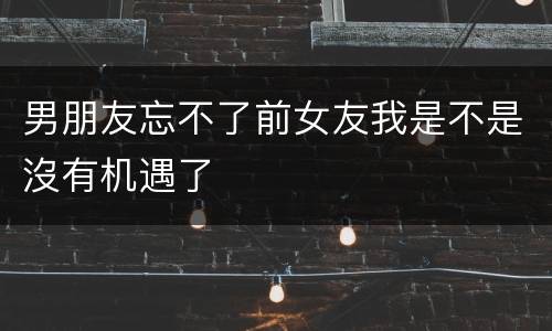男朋友忘不了前女友我是不是沒有机遇了