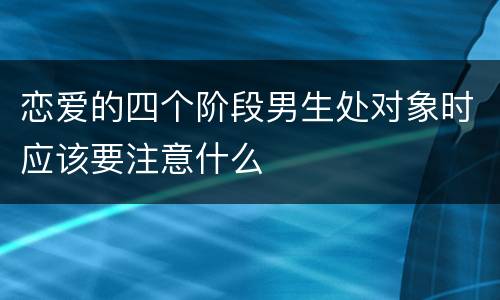 恋爱的四个阶段男生处对象时应该要注意什么