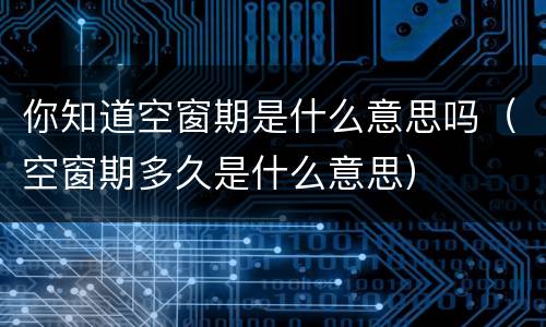 你知道空窗期是什么意思吗（空窗期多久是什么意思）