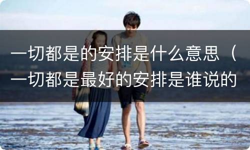 一切都是的安排是什么意思（一切都是最好的安排是谁说的）