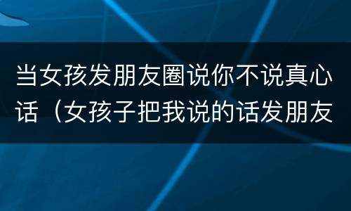 当女孩发朋友圈说你不说真心话（女孩子把我说的话发朋友圈）
