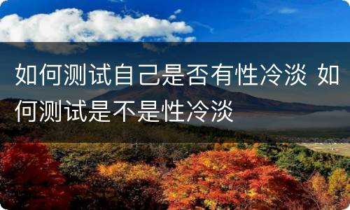 如何测试自己是否有性冷淡 如何测试是不是性冷淡
