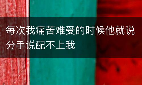 每次我痛苦难受的时候他就说分手说配不上我