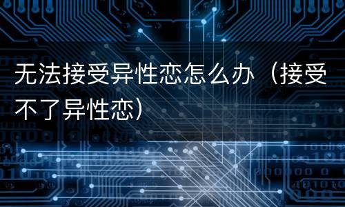 无法接受异性恋怎么办（接受不了异性恋）