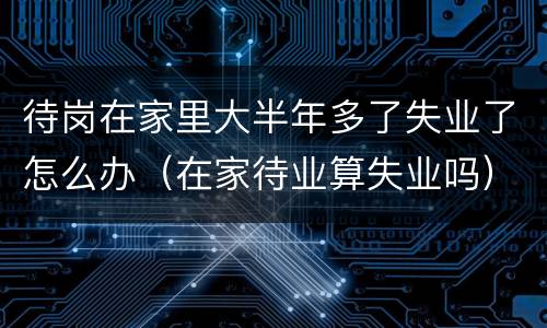 待岗在家里大半年多了失业了怎么办（在家待业算失业吗）